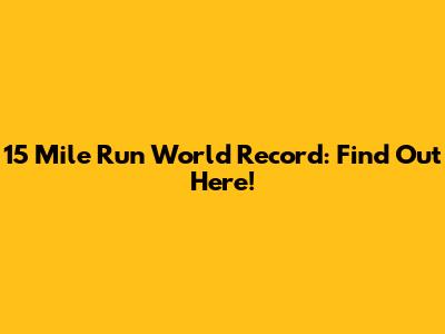 15 Mile Run World Record: Find Out Here!