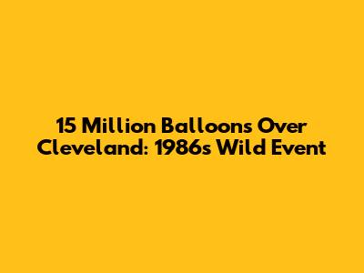 15 Million Balloons Over Cleveland: 1986's Wild Event