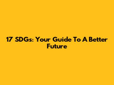 17 SDGs: Your Guide To A Better Future
