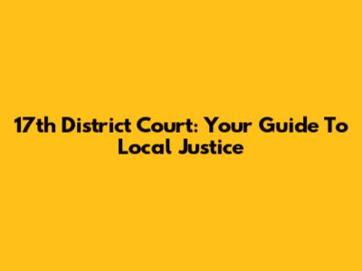 17th District Court: Your Guide To Local Justice