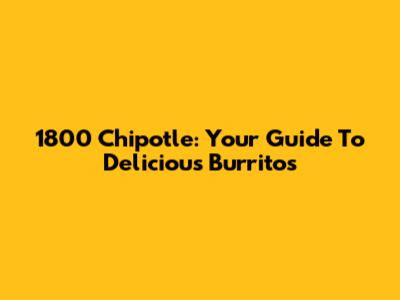 1800 Chipotle: Your Guide To Delicious Burritos