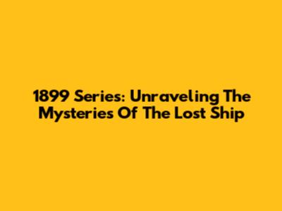 1899 Series: Unraveling The Mysteries Of The Lost Ship