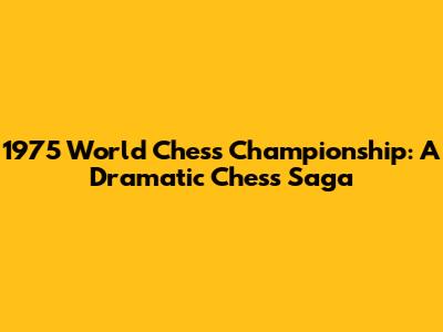 1975 World Chess Championship: A Dramatic Chess Saga