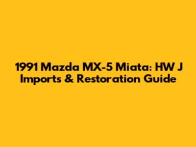 1991 Mazda MX-5 Miata: HW J Imports & Restoration Guide
