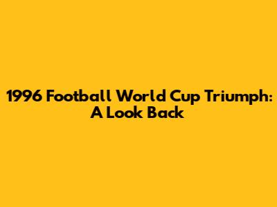 1996 Football World Cup Triumph: A Look Back