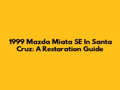 1999 Mazda Miata SE In Santa Cruz: A Restoration Guide
