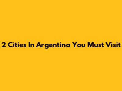 2 Cities In Argentina You Must Visit