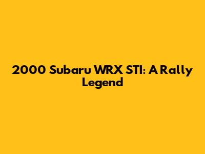 2000 Subaru WRX STI: A Rally Legend