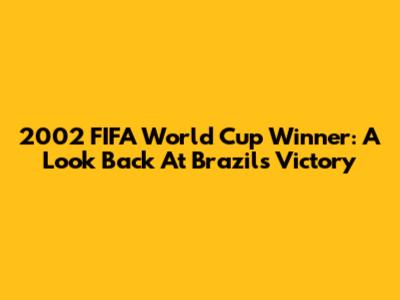 2002 FIFA World Cup Winner: A Look Back At Brazil's Victory