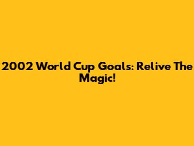 2002 World Cup Goals: Relive The Magic!
