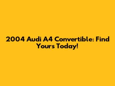 2004 Audi A4 Convertible: Find Yours Today!