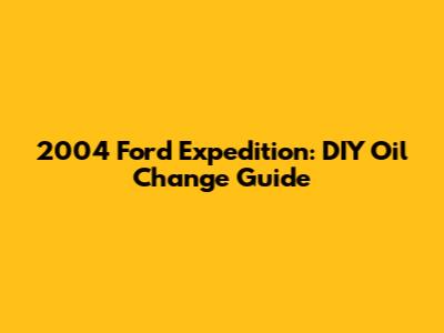 2004 Ford Expedition: DIY Oil Change Guide