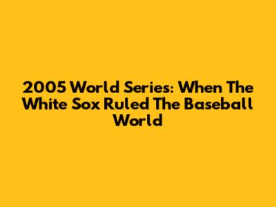 2005 World Series: When The White Sox Ruled The Baseball World