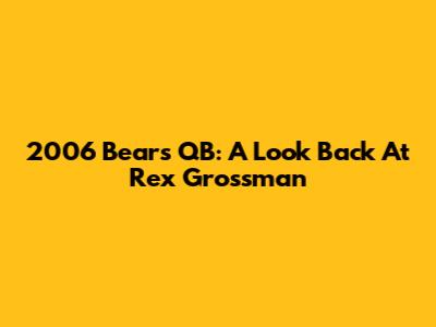 2006 Bears QB: A Look Back At Rex Grossman