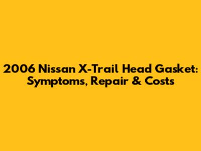 2006 Nissan X-Trail Head Gasket: Symptoms, Repair & Costs