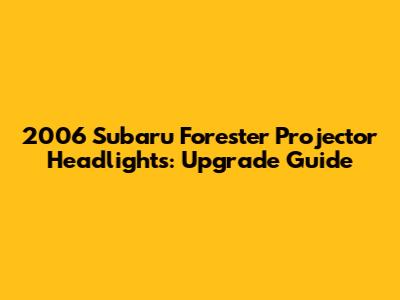 2006 Subaru Forester Projector Headlights: Upgrade Guide