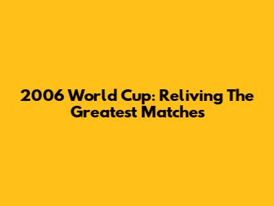 2006 World Cup: Reliving The Greatest Matches