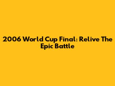 2006 World Cup Final: Relive The Epic Battle
