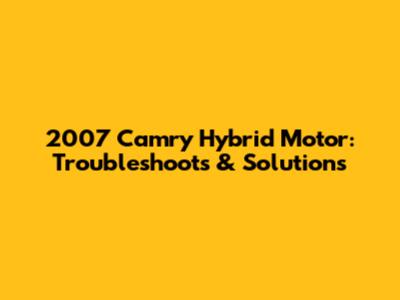 2007 Camry Hybrid Motor: Troubleshoots & Solutions