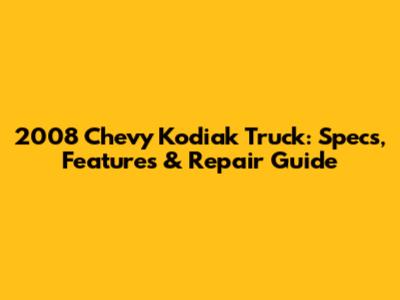 2008 Chevy Kodiak Truck: Specs, Features & Repair Guide