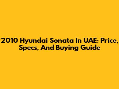 2010 Hyundai Sonata In UAE: Price, Specs, And Buying Guide