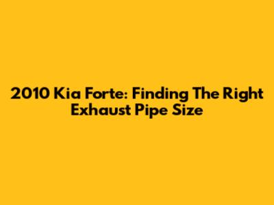 2010 Kia Forte: Finding The Right Exhaust Pipe Size