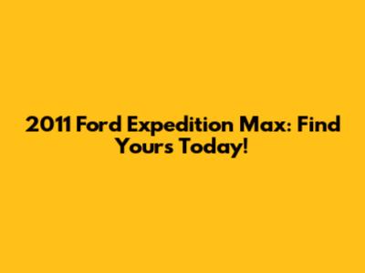2011 Ford Expedition Max: Find Yours Today!