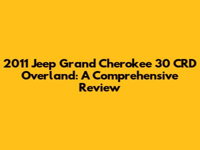 2011 Jeep Grand Cherokee 30 CRD Overland: A Comprehensive Review