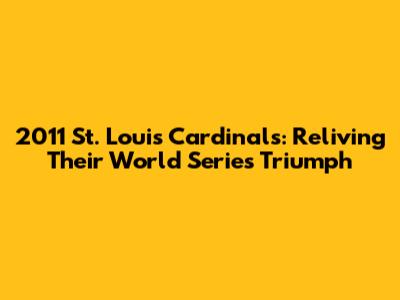 2011 St. Louis Cardinals: Reliving Their World Series Triumph