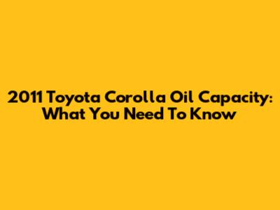 2011 Toyota Corolla Oil Capacity: What You Need To Know