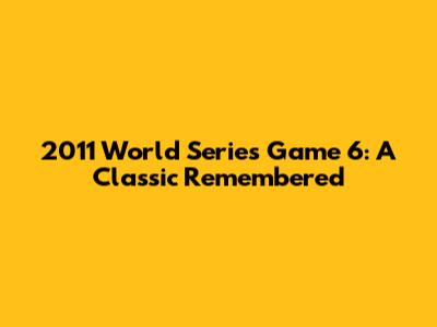 2011 World Series Game 6: A Classic Remembered