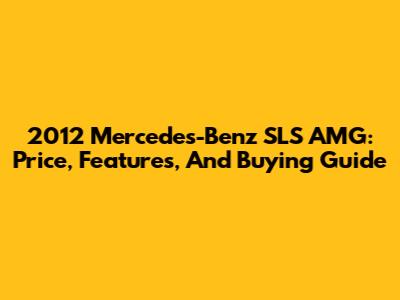 2012 Mercedes-Benz SLS AMG: Price, Features, And Buying Guide