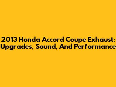 2013 Honda Accord Coupe Exhaust: Upgrades, Sound, And Performance