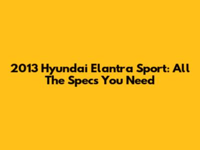 2013 Hyundai Elantra Sport: All The Specs You Need