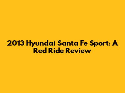 2013 Hyundai Santa Fe Sport: A Red Ride Review