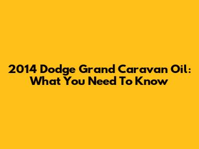 2014 Dodge Grand Caravan Oil: What You Need To Know