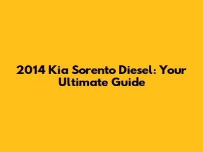 2014 Kia Sorento Diesel: Your Ultimate Guide