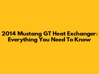2014 Mustang GT Heat Exchanger: Everything You Need To Know