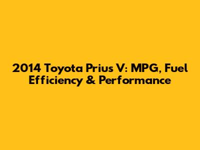 2014 Toyota Prius V: MPG, Fuel Efficiency & Performance