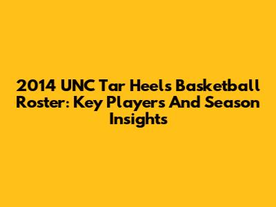 2014 UNC Tar Heels Basketball Roster: Key Players And Season Insights