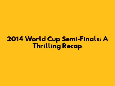 2014 World Cup Semi-Finals: A Thrilling Recap