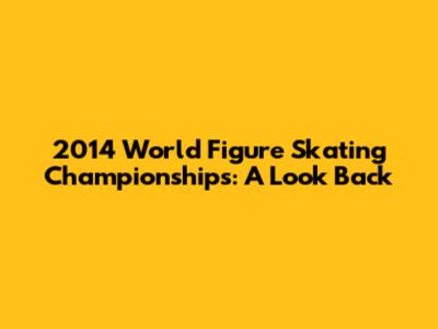 2014 World Figure Skating Championships: A Look Back