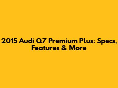 2015 Audi Q7 Premium Plus: Specs, Features & More