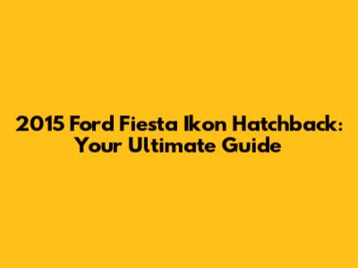 2015 Ford Fiesta Ikon Hatchback: Your Ultimate Guide