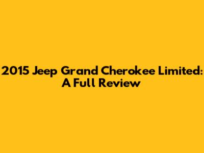 2015 Jeep Grand Cherokee Limited: A Full Review