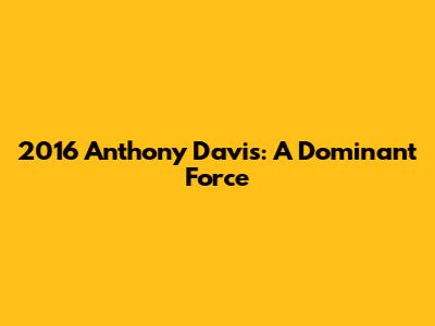 2016 Anthony Davis: A Dominant Force