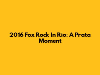 2016 Fox Rock In Rio: A "Prata" Moment