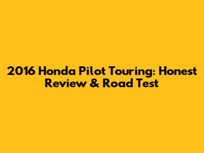 2016 Honda Pilot Touring: Honest Review & Road Test