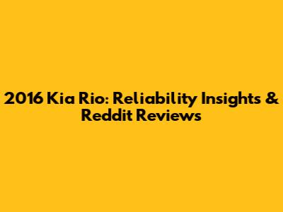 2016 Kia Rio: Reliability Insights & Reddit Reviews