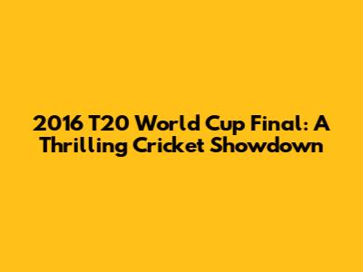 2016 T20 World Cup Final: A Thrilling Cricket Showdown